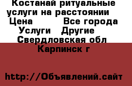 Костанай-ритуальные услуги на расстоянии. › Цена ­ 100 - Все города Услуги » Другие   . Свердловская обл.,Карпинск г.